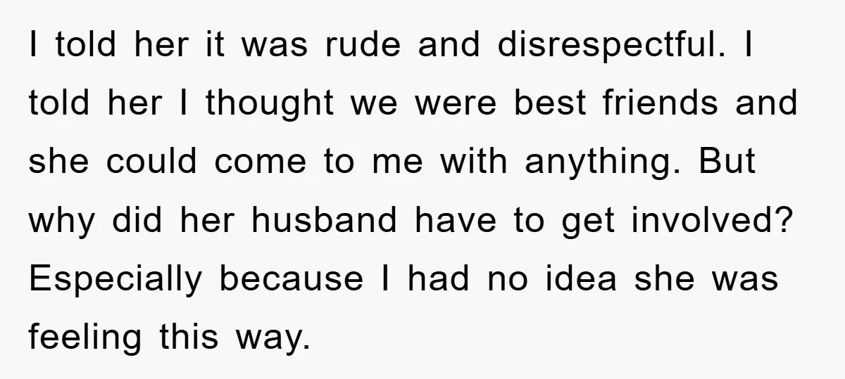 I told her it was rude and disrespectful. I told her I thought we were best friends and she could come to me with anything. But why did her husband...