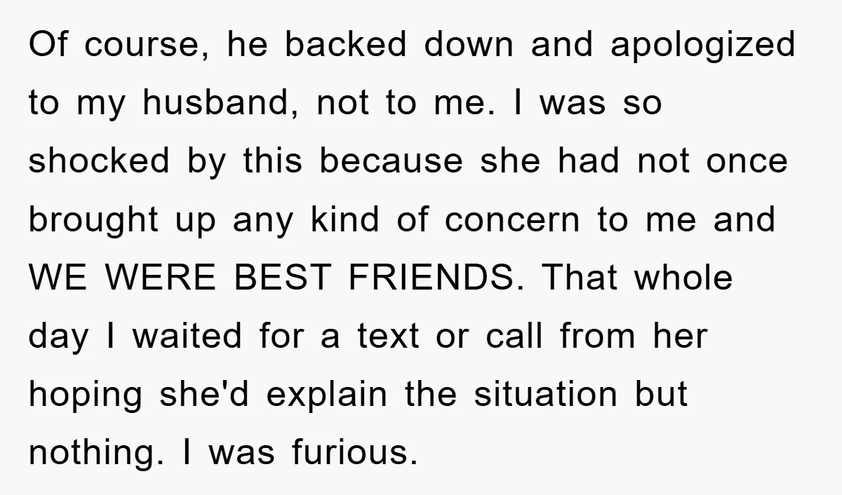 Of course, he backed down and apologized to my husband, not to me. I was so shocked by this because she had not once brought up any kind of concern...