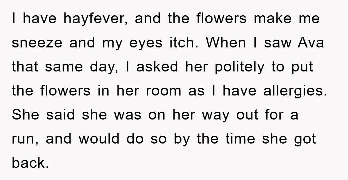 I have hayfever, and the flowers make me sneeze and my eyes itch. When I saw Ava that same day, I asked her politely to put the flowers in her...