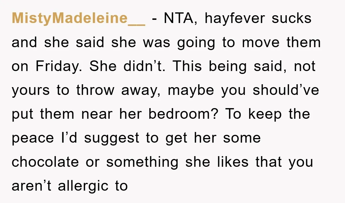 MistyMadeleine__ − NTA, hayfever sucks and she said she was going to move them on Friday. She didn’t. This being said, not yours to throw away, maybe you should’ve put...