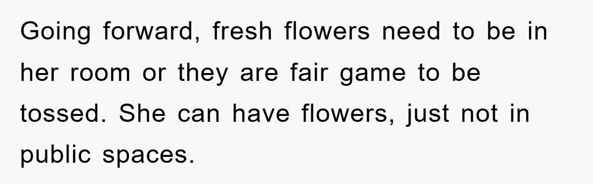 Going forward, fresh flowers need to be in her room or they are fair game to be tossed. She can have flowers, just not in public spaces.