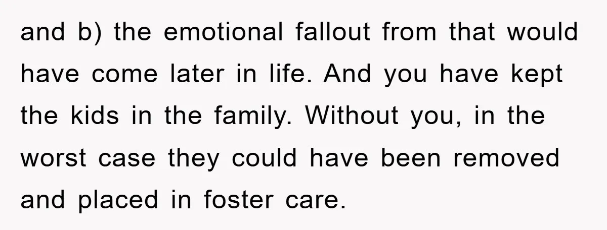 and b) the emotional fallout from that would have come later in life. And you have kept the kids in the family. Without you, in the worst case they could...