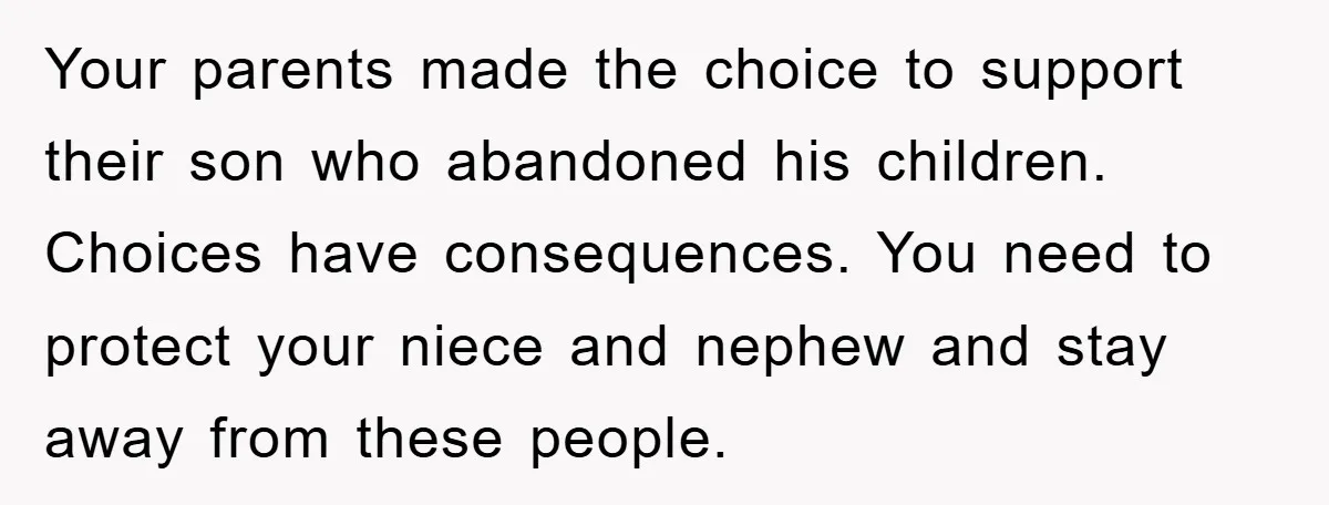 Your parents made the choice to support their son who abandoned his children. Choices have consequences. You need to protect your niece and nephew and stay away from these people.