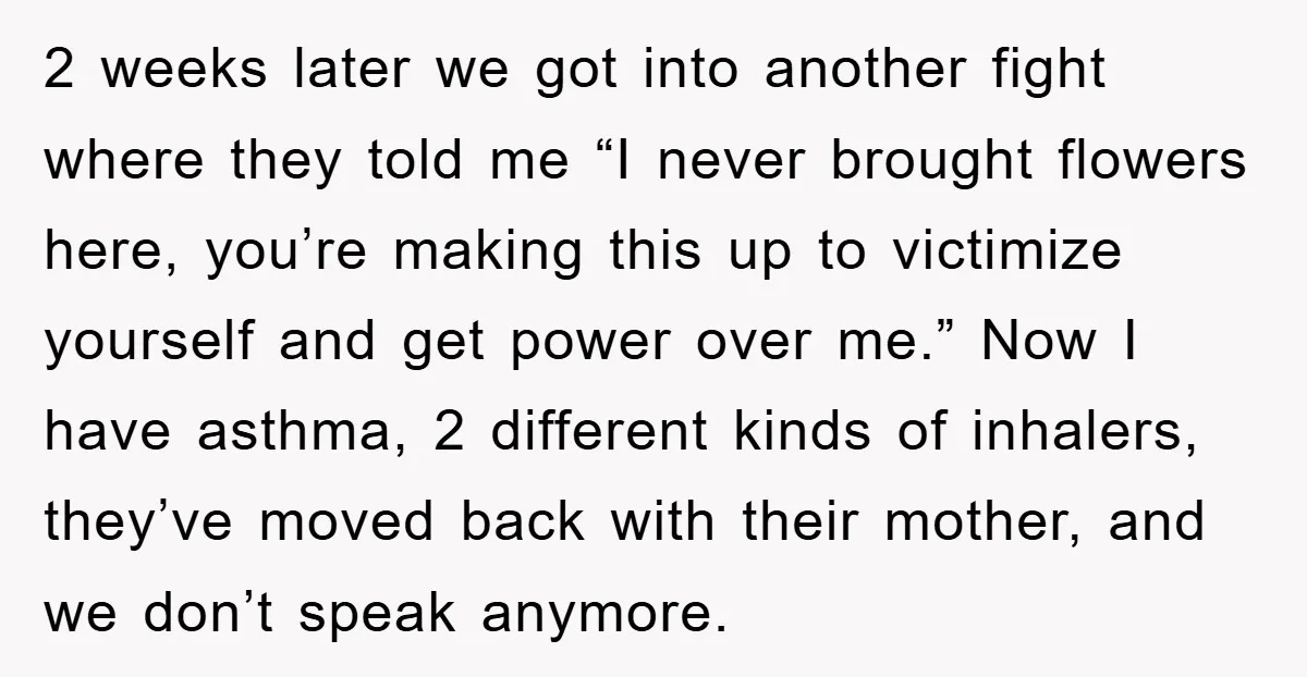 2 weeks later we got into another fight where they told me “I never brought flowers here, you’re making this up to victimize yourself and get power over me.” Now...