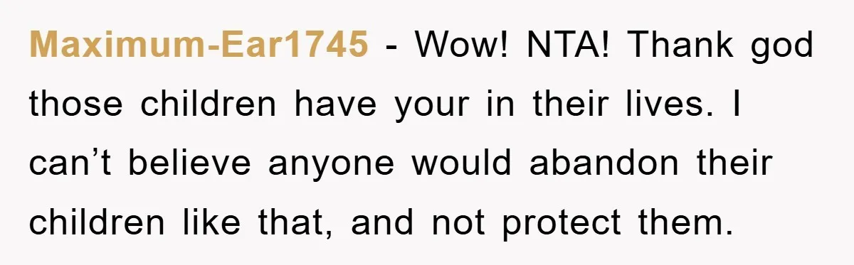 Maximum-Ear1745 − Wow! NTA! Thank god those children have your in their lives. I can’t believe anyone would abandon their children like that, and not protect them.