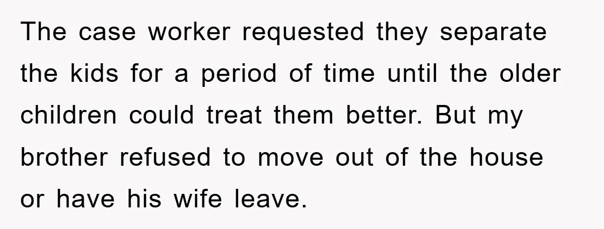 The case worker requested they separate the kids for a period of time until the older children could treat them better. But my brother refused to move out of the...