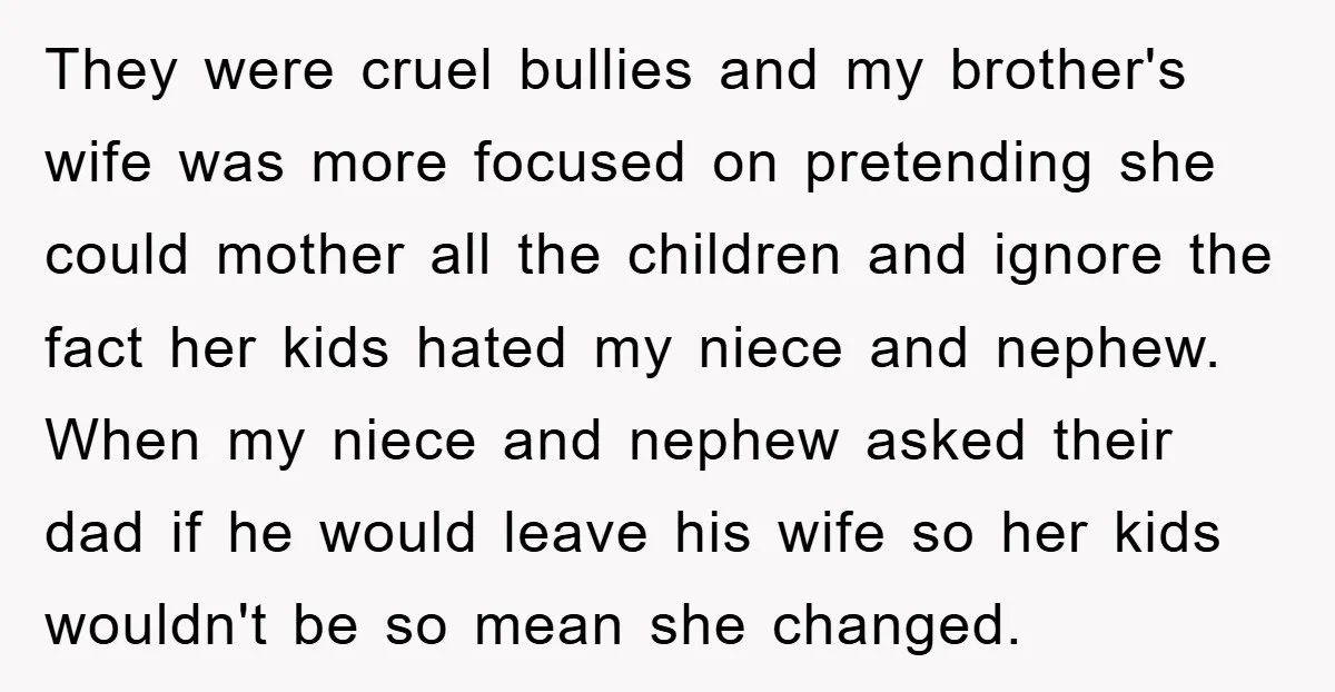 They were cruel bullies and my brother's wife was more focused on pretending she could mother all the children and ignore the fact her kids hated my niece and nephew....