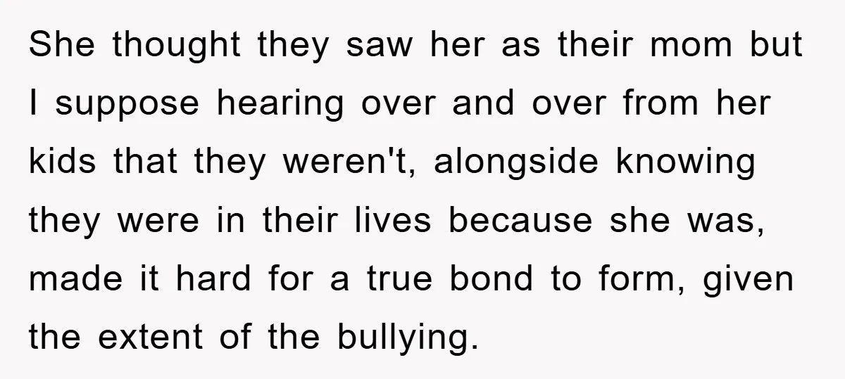 She thought they saw her as their mom but I suppose hearing over and over from her kids that they weren't, alongside knowing they were in their lives because she...