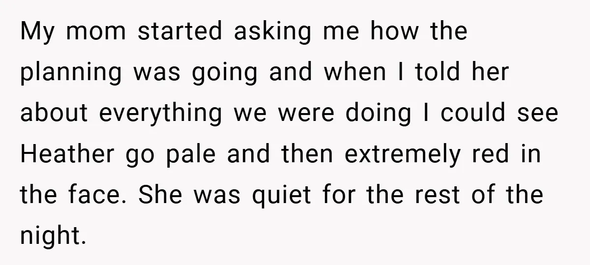 My mom started asking me how the planning was going and when I told her about everything we were doing I could see Heather go pale and then extremely red...