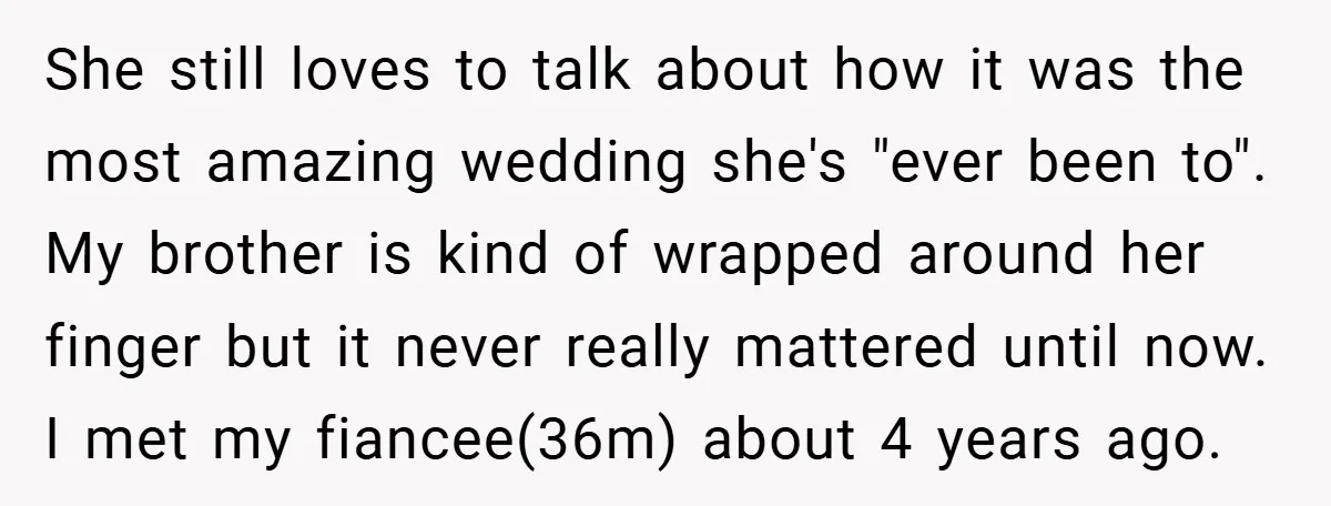 She still loves to talk about how it was the most amazing wedding she's "ever been to". My brother is kind of wrapped around her finger but it never really...