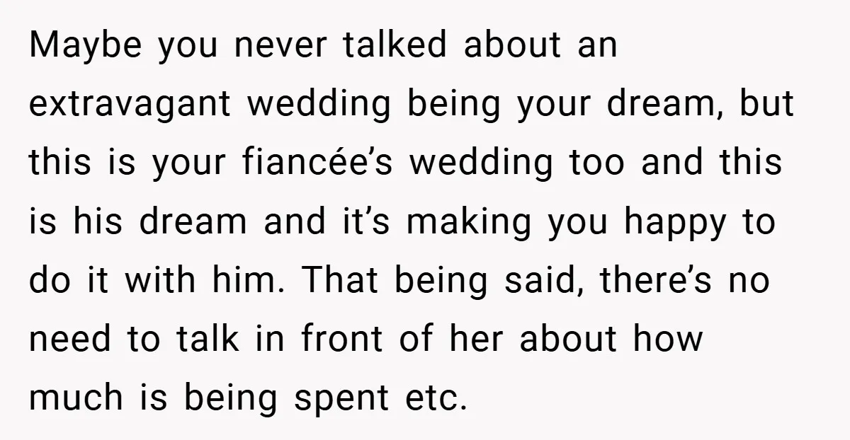 Maybe you never talked about an extravagant wedding being your dream, but this is your fiancée’s wedding too and this is his dream and it’s making you happy to do...