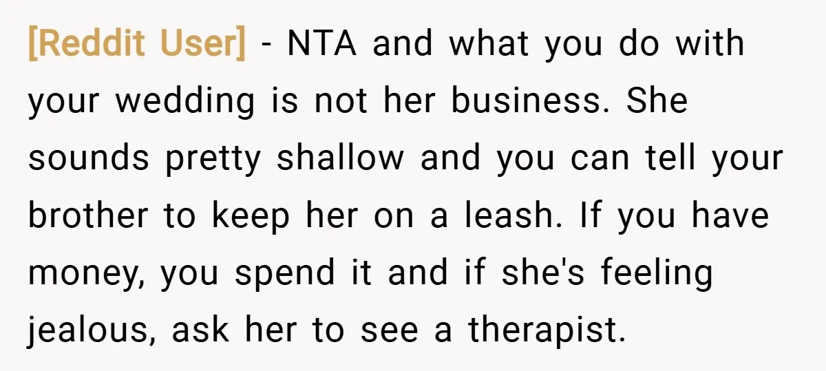 [Reddit User] − NTA and what you do with your wedding is not her business. She sounds pretty shallow and you can tell your brother to keep her on a...