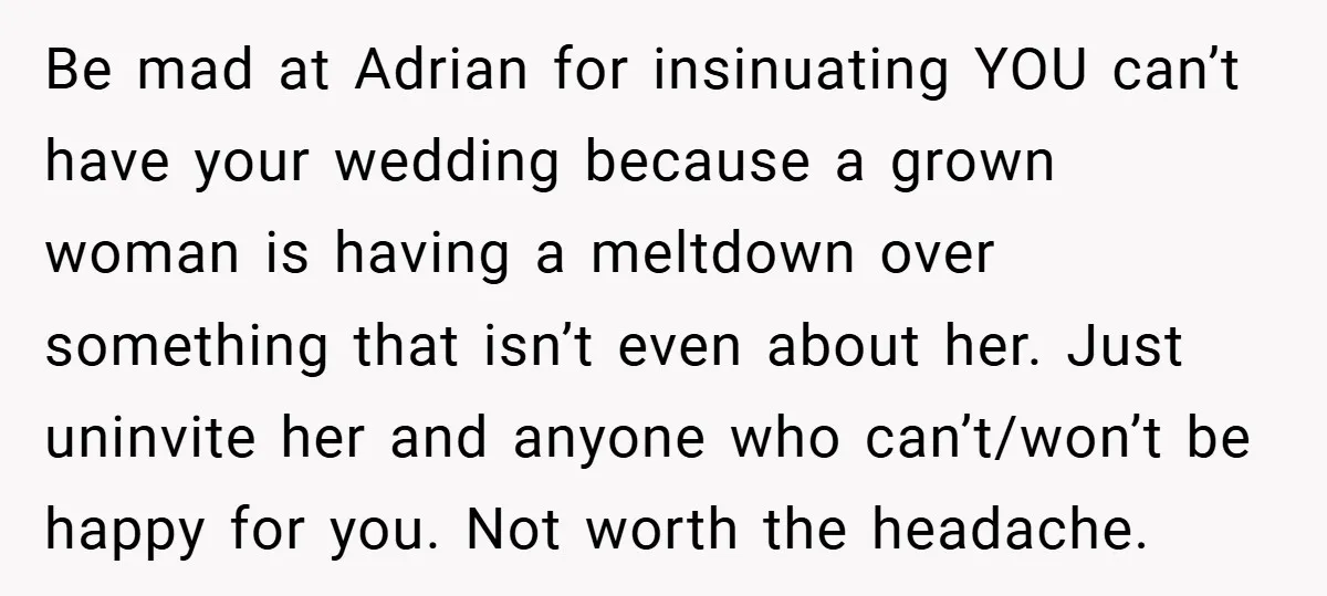 Be mad at Adrian for insinuating YOU can’t have your wedding because a grown woman is having a meltdown over something that isn’t even about her. Just uninvite her and...