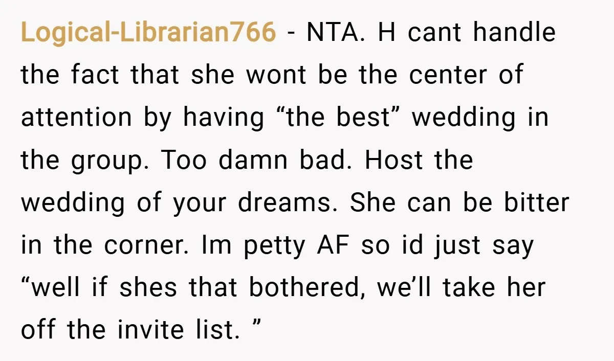 Logical-Librarian766 − NTA. H cant handle the fact that she wont be the center of attention by having “the best” wedding in the group. Too damn bad. Host the wedding...