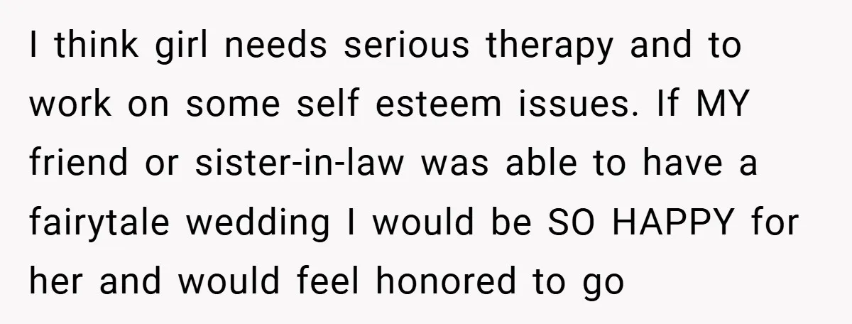 I think girl needs serious therapy and to work on some self esteem issues. If MY friend or sister-in-law was able to have a fairytale wedding I would be SO...