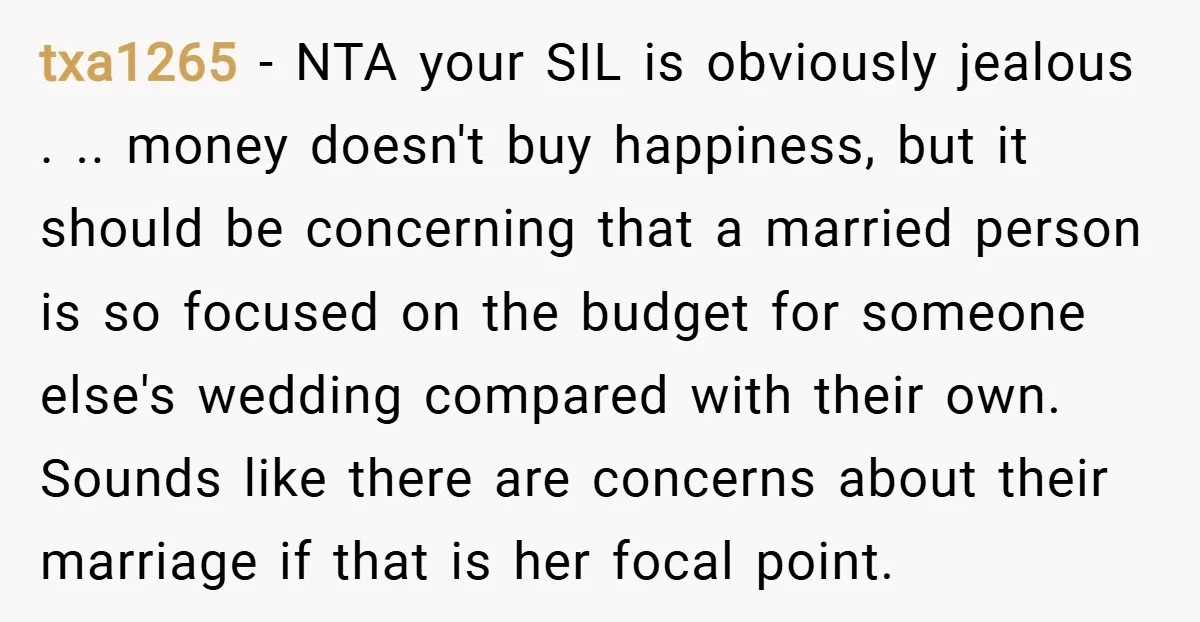 txa1265 − NTA your SIL is obviously jealous . .. money doesn't buy happiness, but it should be concerning that a married person is so focused on the budget for...