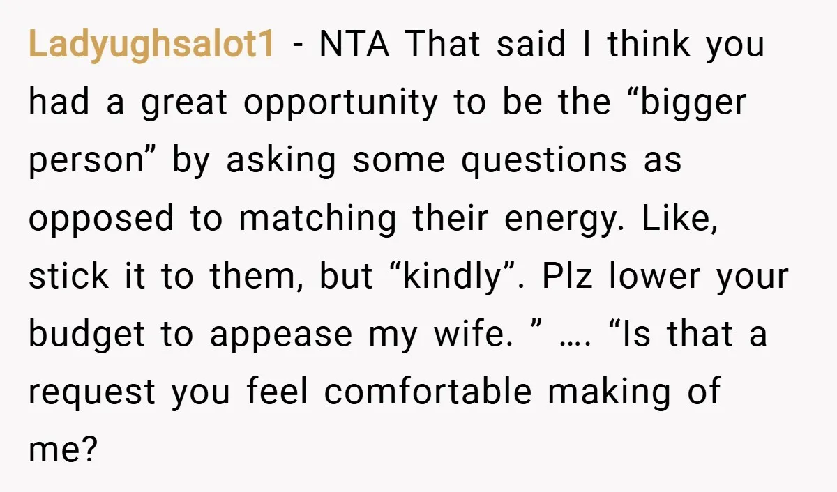 Ladyughsalot1 − NTA That said I think you had a great opportunity to be the “bigger person” by asking some questions as opposed to matching their energy. Like, stick it...