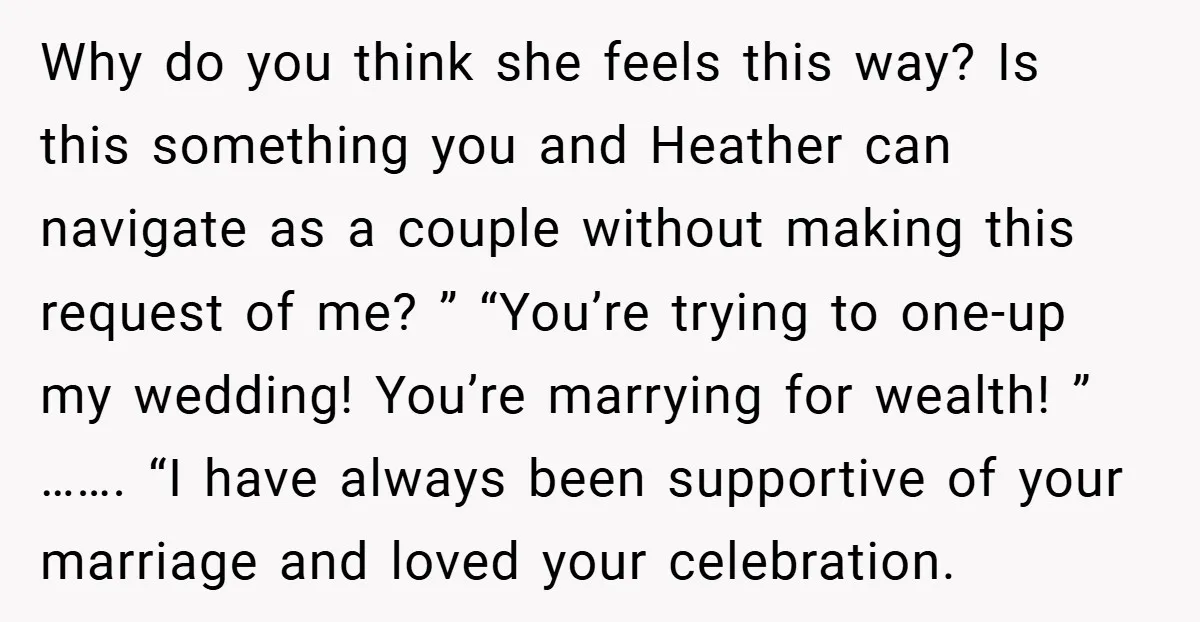 Why do you think she feels this way? Is this something you and Heather can navigate as a couple without making this request of me? ” “You’re trying to one-up...