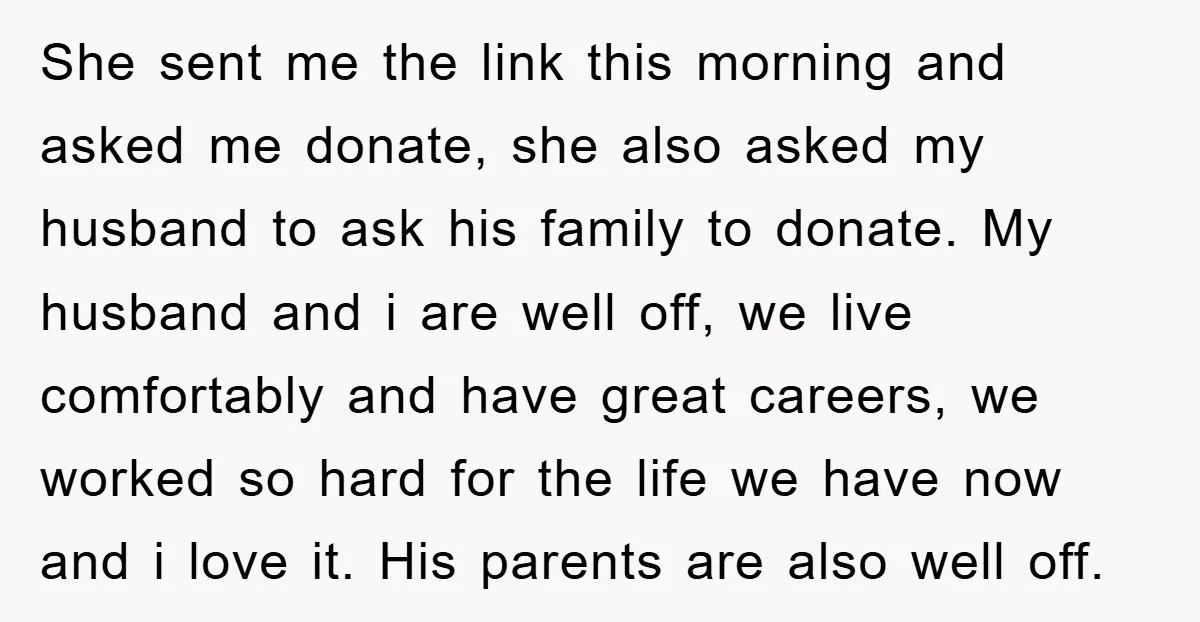 She sent me the link this morning and asked me donate, she also asked my husband to ask his family to donate. My husband and i are well off, we...