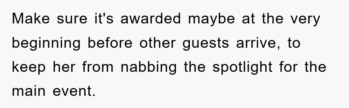 Make sure it's awarded maybe at the very beginning before other guests arrive, to keep her from nabbing the spotlight for the main event.