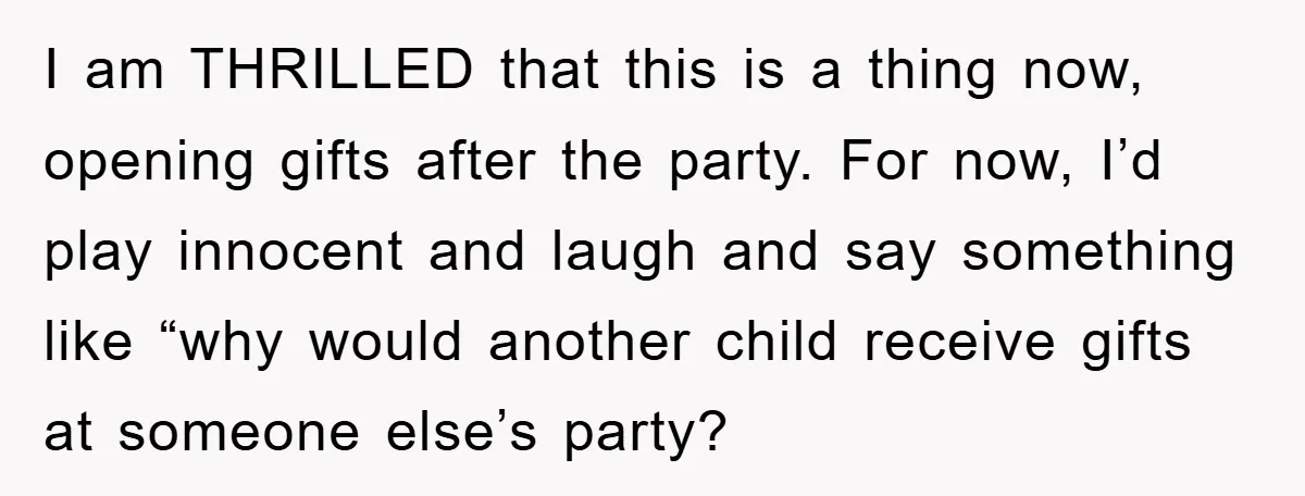 I am THRILLED that this is a thing now, opening gifts after the party. For now, I’d play innocent and laugh and say something like “why would another child receive...