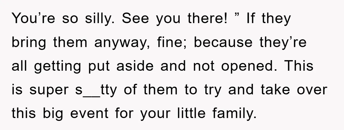 You’re so silly. See you there! ” If they bring them anyway, fine; because they’re all getting put aside and not opened. This is super s__tty of them to try...