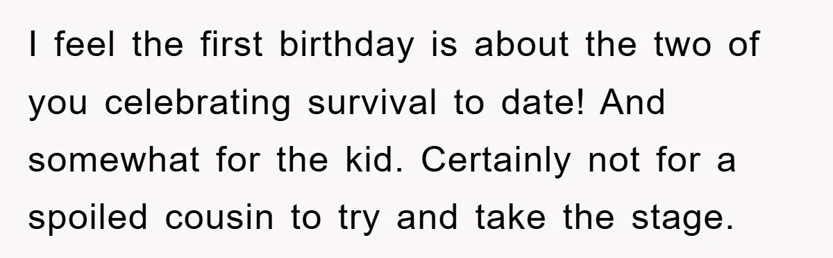 I feel the first birthday is about the two of you celebrating survival to date! And somewhat for the kid. Certainly not for a spoiled cousin to try and take...