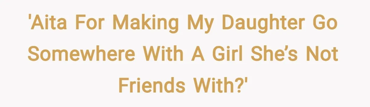 'AITA for making my daughter go somewhere with a girl she’s not friends with?'
