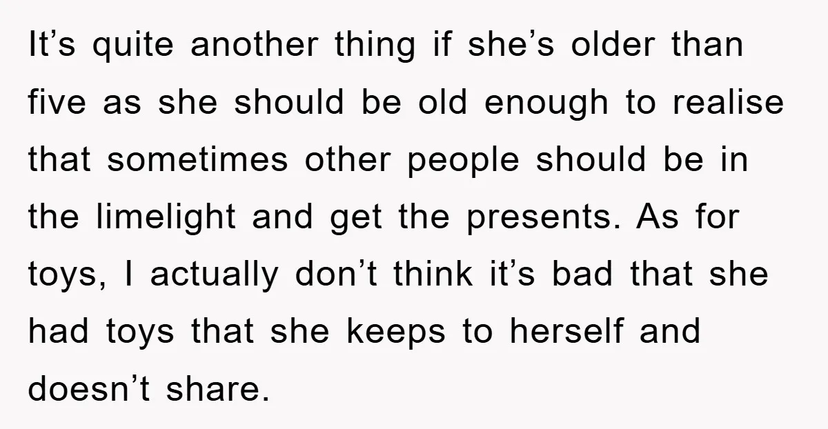 It’s quite another thing if she’s older than five as she should be old enough to realise that sometimes other people should be in the limelight and get the presents....