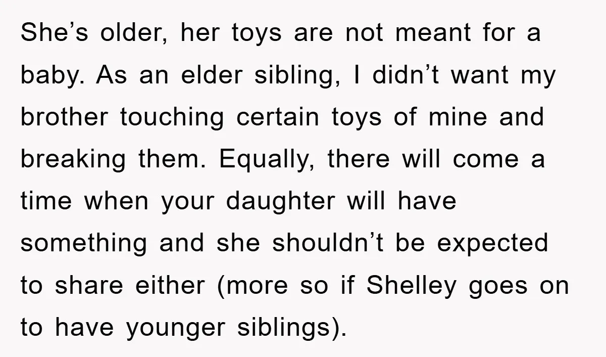 She’s older, her toys are not meant for a baby. As an elder sibling, I didn’t want my brother touching certain toys of mine and breaking them. Equally, there will...