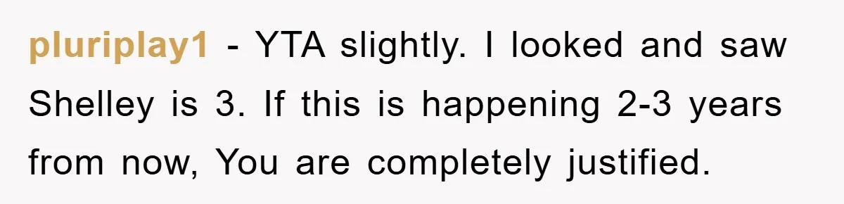 pluriplay1 − YTA slightly. I looked and saw Shelley is 3. If this is happening 2-3 years from now, You are completely justified.