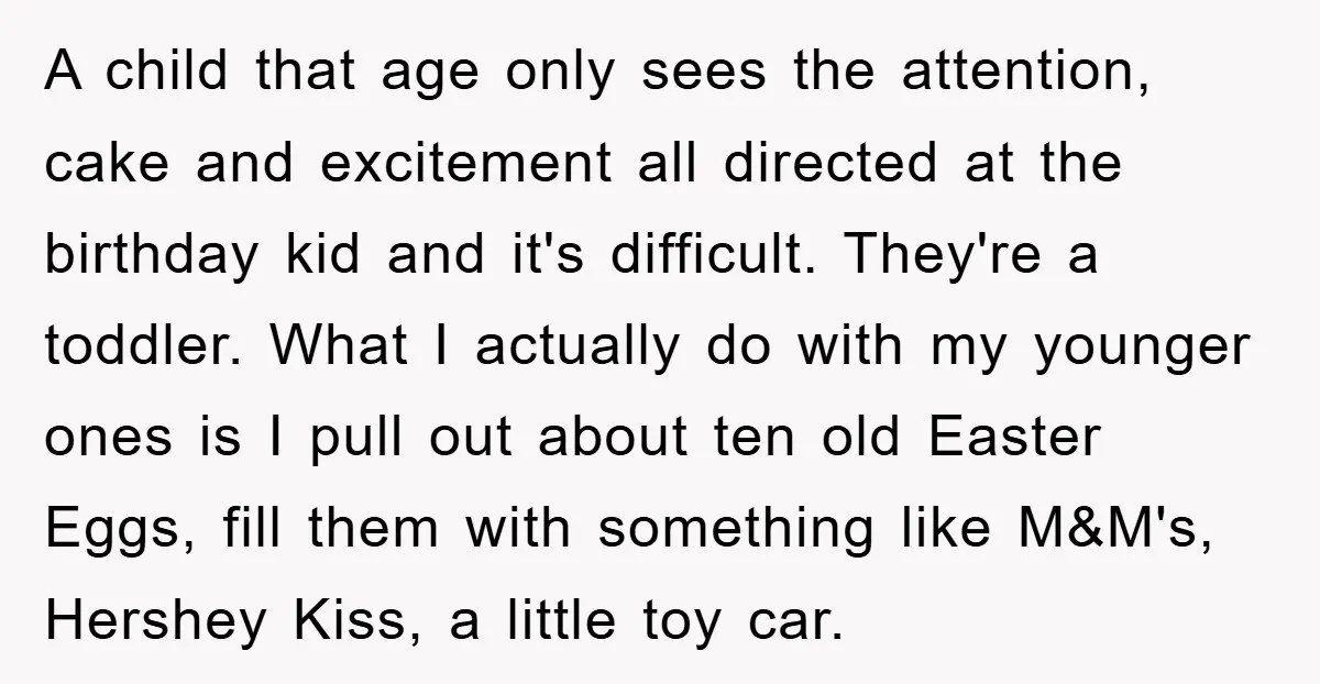 A child that age only sees the attention, cake and excitement all directed at the birthday kid and it's difficult. They're a toddler. What I actually do with my younger...