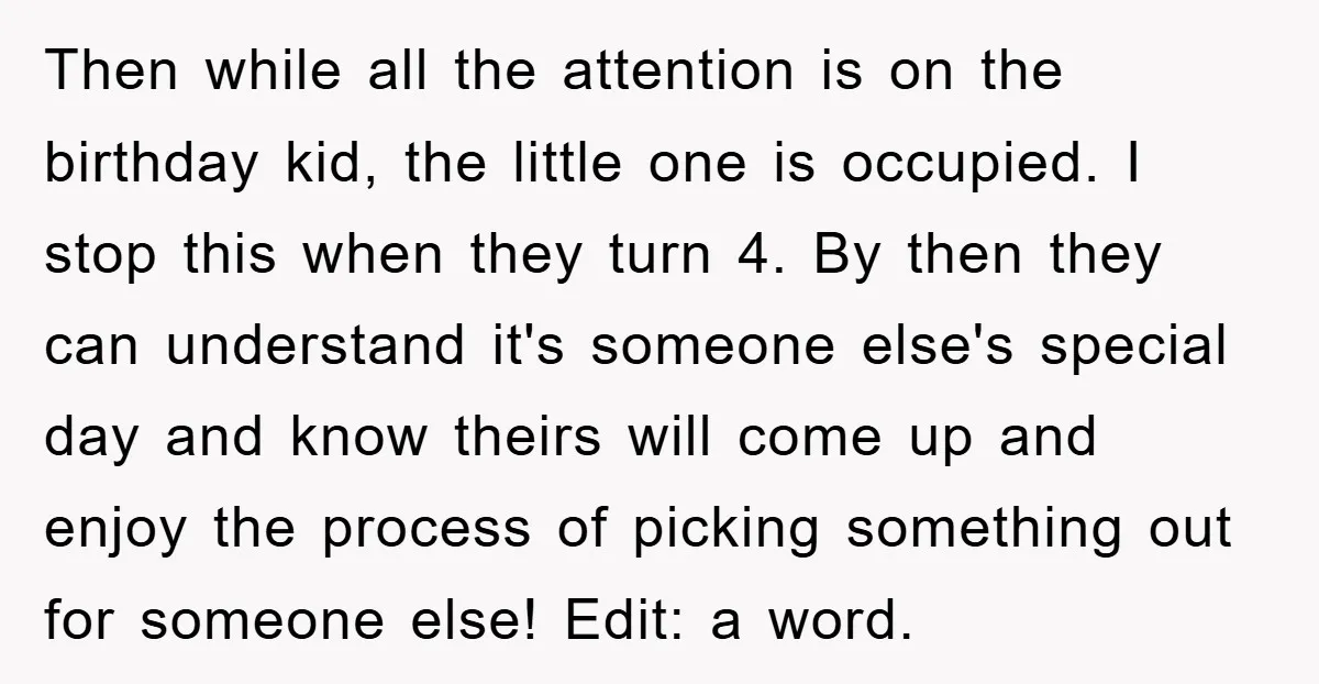 Then while all the attention is on the birthday kid, the little one is occupied. I stop this when they turn 4. By then they can understand it's someone else's...