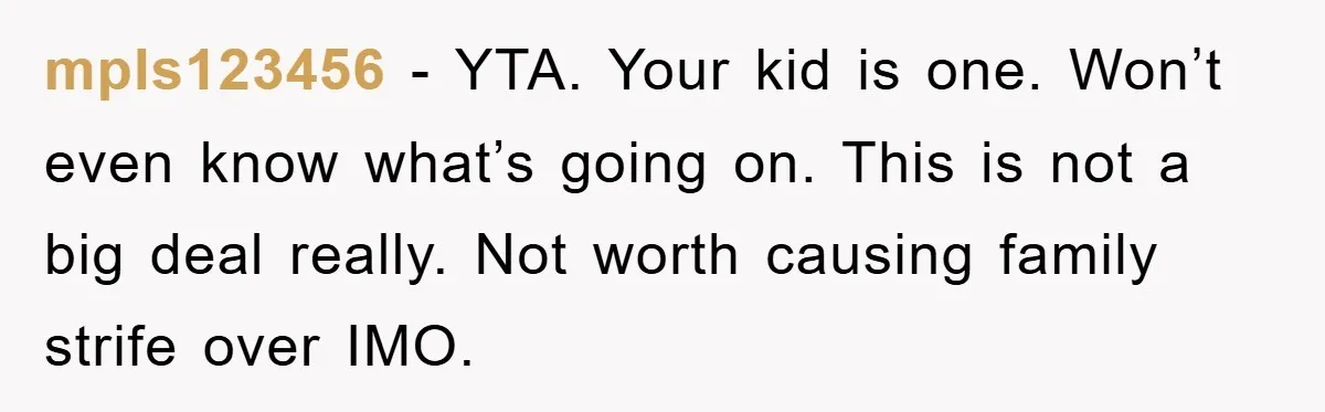 mpls123456 − YTA. Your kid is one. Won’t even know what’s going on. This is not a big deal really. Not worth causing family strife over IMO.