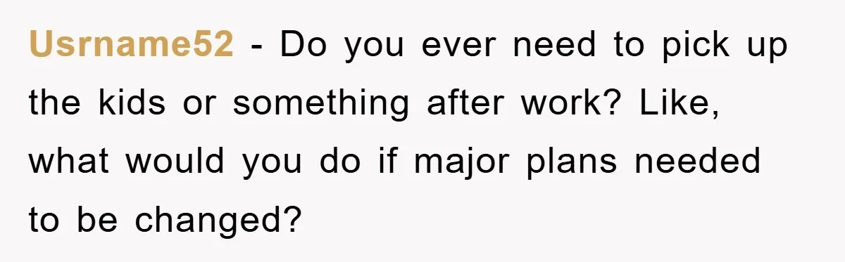 Usrname52 − Do you ever need to pick up the kids or something after work? Like, what would you do if major plans needed to be changed?