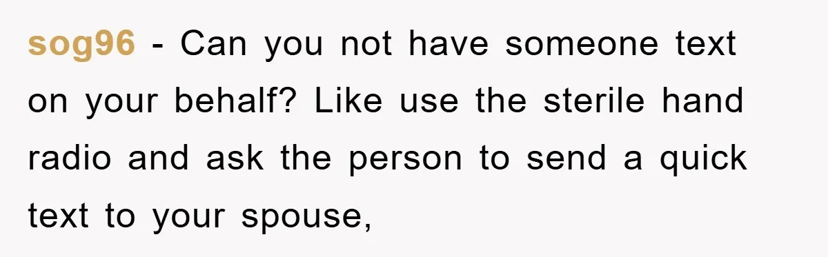 sog96 − Can you not have someone text on your behalf? Like use the sterile hand radio and ask the person to send a quick text to your spouse,