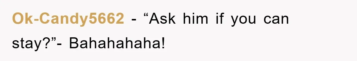 Ok-Candy5662 − “Ask him if you can stay?”- Bahahahaha!