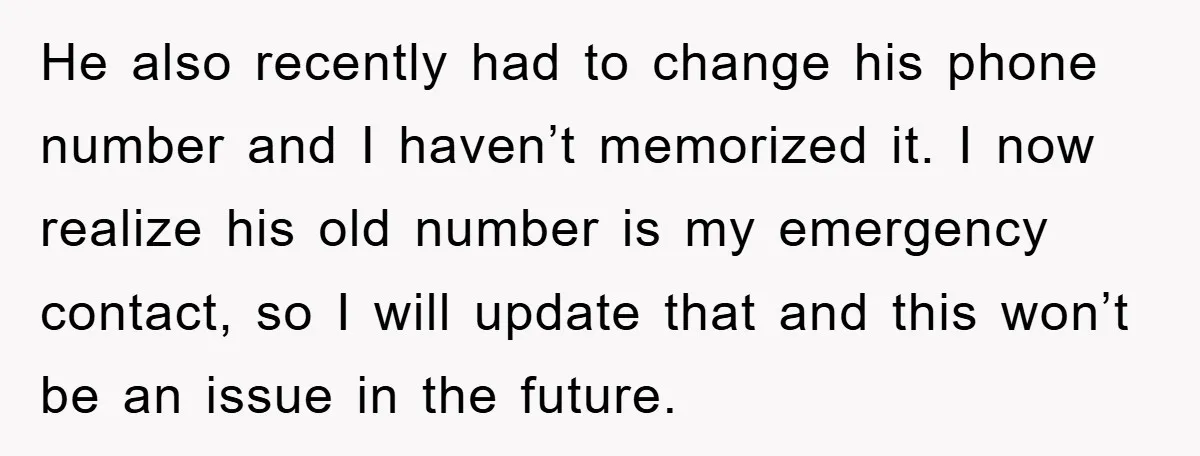 He also recently had to change his phone number and I haven’t memorized it. I now realize his old number is my emergency contact, so I will update that and...
