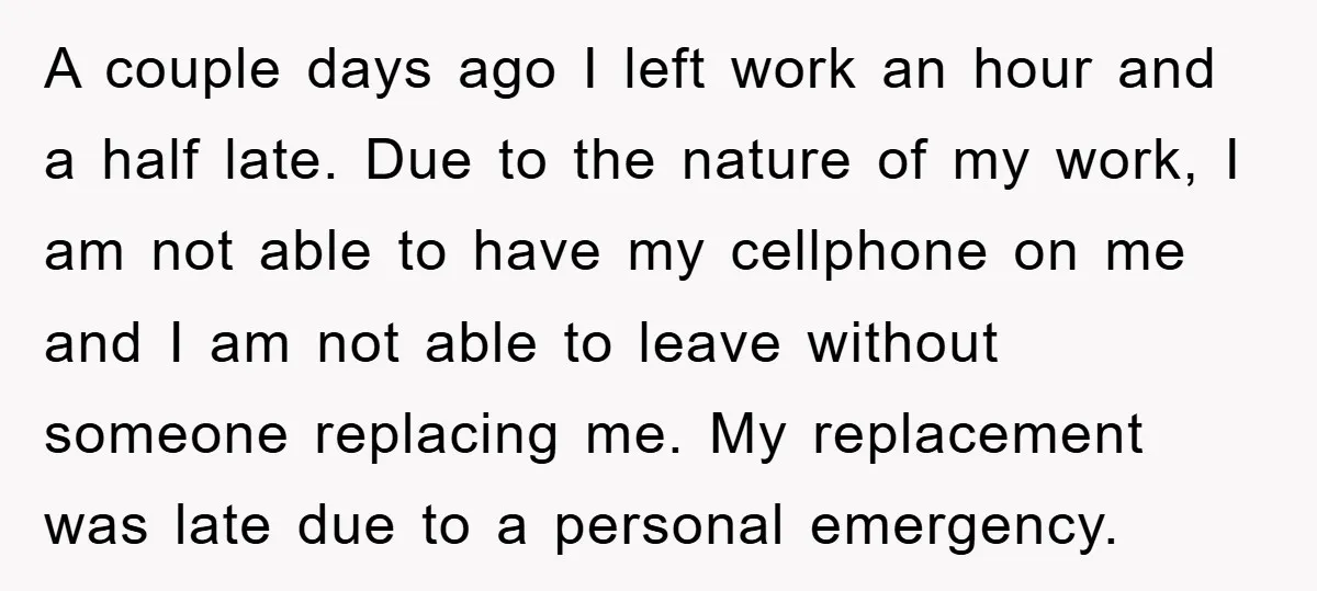 A couple days ago I left work an hour and a half late. Due to the nature of my work, I am not able to have my cellphone on me...