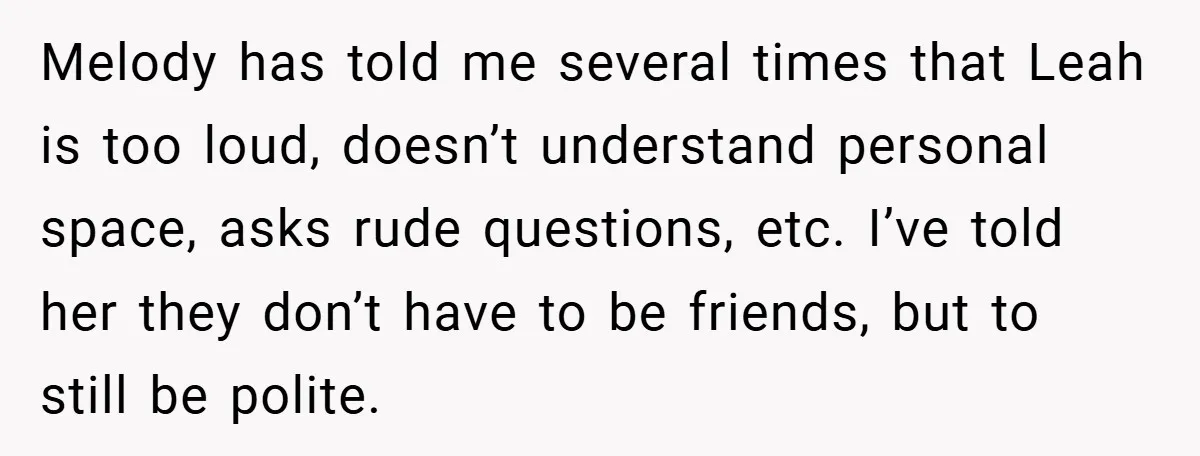 Melody has told me several times that Leah is too loud, doesn’t understand personal space, asks rude questions, etc. I’ve told her they don’t have to be friends, but to...
