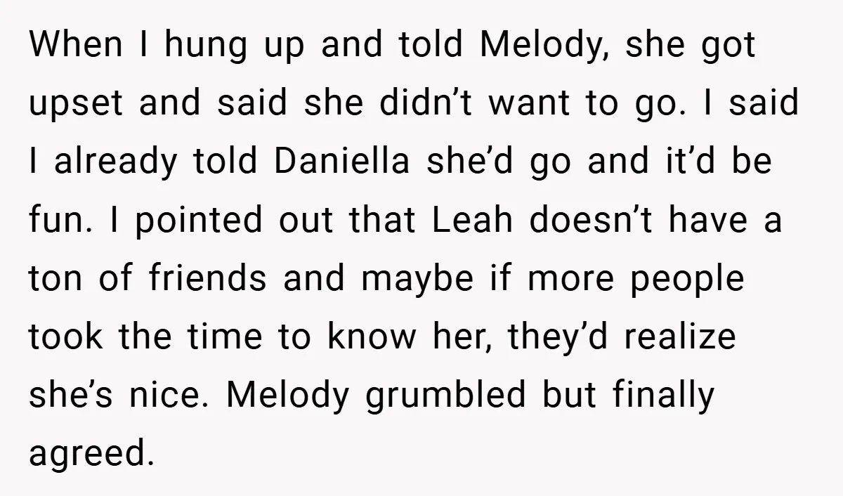 When I hung up and told Melody, she got upset and said she didn’t want to go. I said I already told Daniella she’d go and it’d be fun. I...