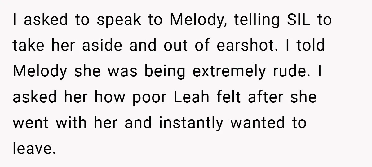 I asked to speak to Melody, telling SIL to take her aside and out of earshot. I told Melody she was being extremely rude. I asked her how poor Leah...
