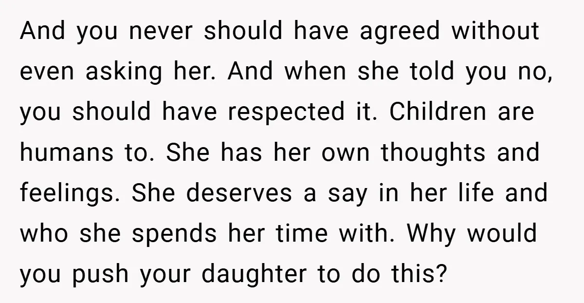 And you never should have agreed without even asking her. And when she told you no, you should have respected it. Children are humans to. She has her own thoughts...