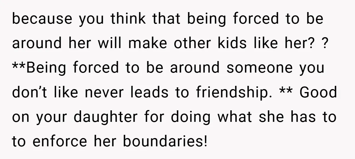 because you think that being forced to be around her will make other kids like her? ? **Being forced to be around someone you don’t like never leads to friendship....