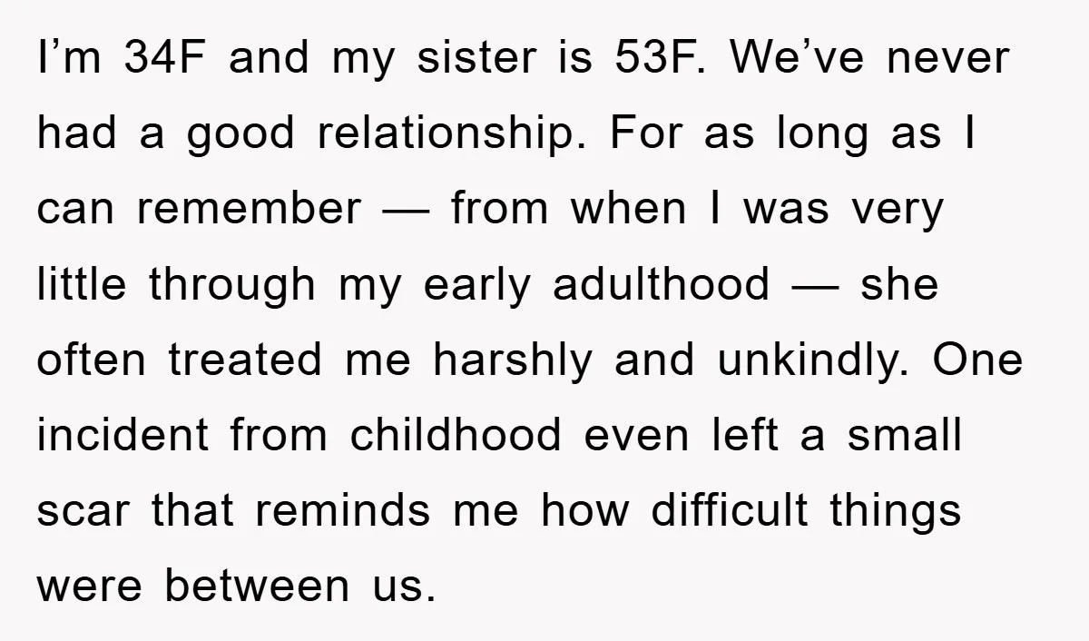 I’m 34F and my sister is 53F. We’ve never had a good relationship. For as long as I can remember — from when I was very little through my early...