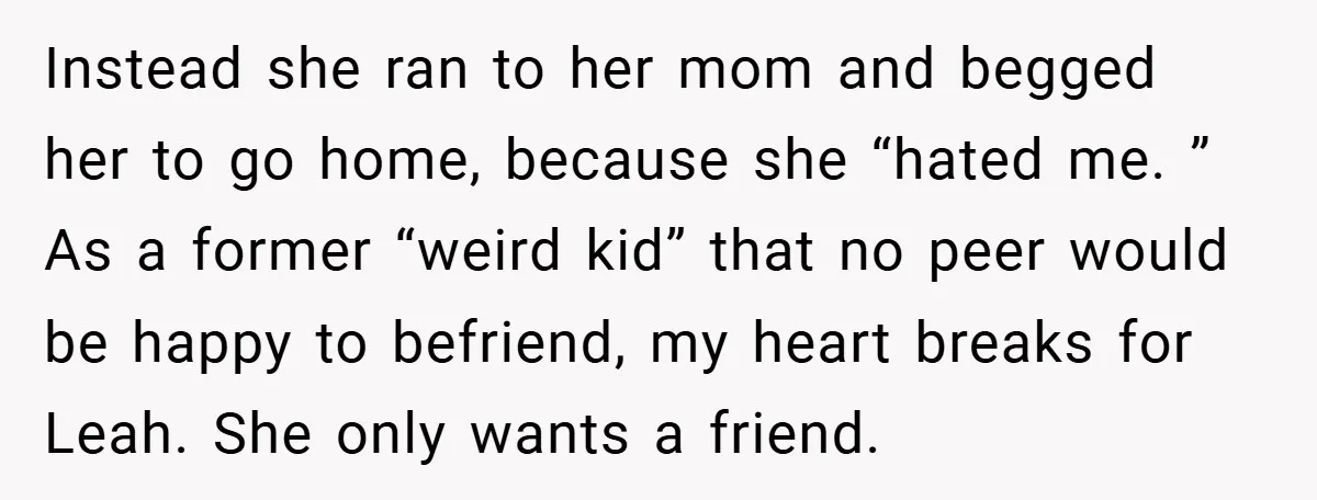 Instead she ran to her mom and begged her to go home, because she “hated me. ” As a former “weird kid” that no peer would be happy to befriend,...