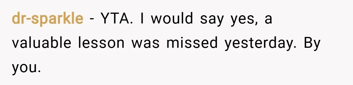 dr-sparkle − YTA. I would say yes, a valuable lesson was missed yesterday. By you.