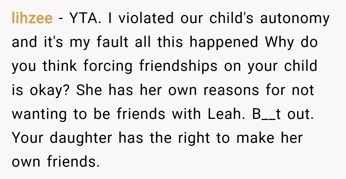 lihzee − YTA. I violated our child's autonomy and it's my fault all this happened Why do you think forcing friendships on your child is okay? She has her own...