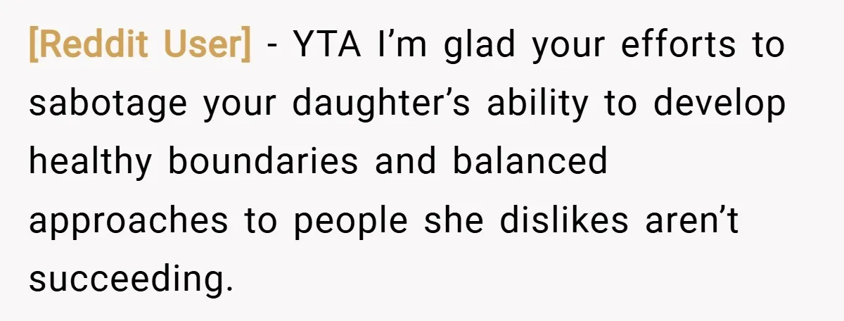 [Reddit User] − YTA I’m glad your efforts to sabotage your daughter’s ability to develop healthy boundaries and balanced approaches to people she dislikes aren’t succeeding.