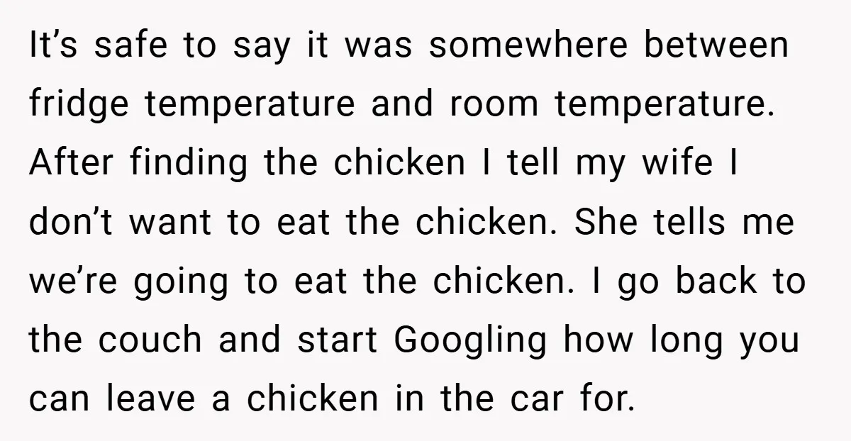 It’s safe to say it was somewhere between fridge temperature and room temperature. After finding the chicken I tell my wife I don’t want to eat the chicken. She tells...